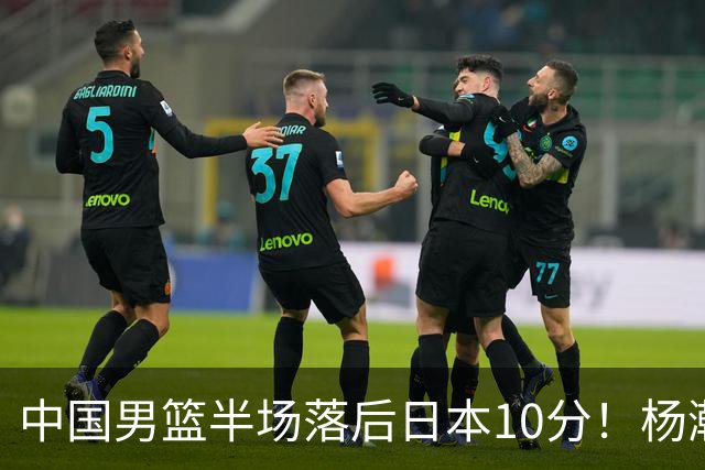 中国男篮半场落后日本10分！杨瀚森5分，胡金秋8分，贺希宁10分