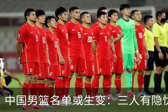 中国男篮名单或生变：三人有隐忧，强援有望归队