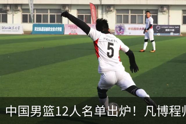 中国男篮12人名单出炉！凡博程帅澎仍落选，CCTV5直播PK中国台北