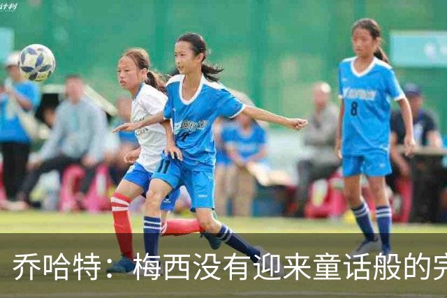 乔哈特：梅西没有迎来童话般的完美结局 亚马尔19岁就通关了足球