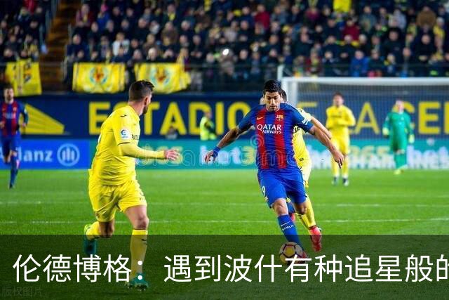 伦德博格：遇到波什有种追星般的感觉 他分享的经验对我大有帮助