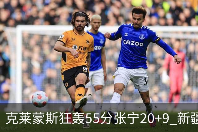 克莱蒙斯狂轰55分张宁20+9 新疆大胜山西3连胜