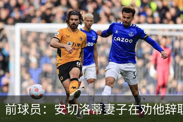 前球员：安切洛蒂妻子在劝他辞职 按我说等穆帅和皇马闹翻就行