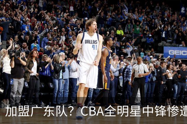 加盟广东队？CBA全明星中锋惨遭裁员，朱芳雨有望底薪完成捡漏！