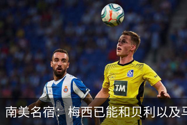南美名宿：梅西已能和贝利以及马拉多纳平起平坐