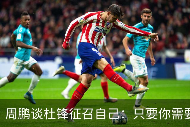 周鹏谈杜锋征召自己：只要你需要我 没有问题