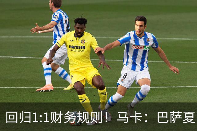 回归1:1财务规则！马卡：巴萨夏窗引援与注册获全面松绑