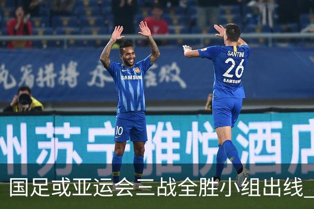 国足或亚运会三战全胜小组出线 年轻一代很有希望