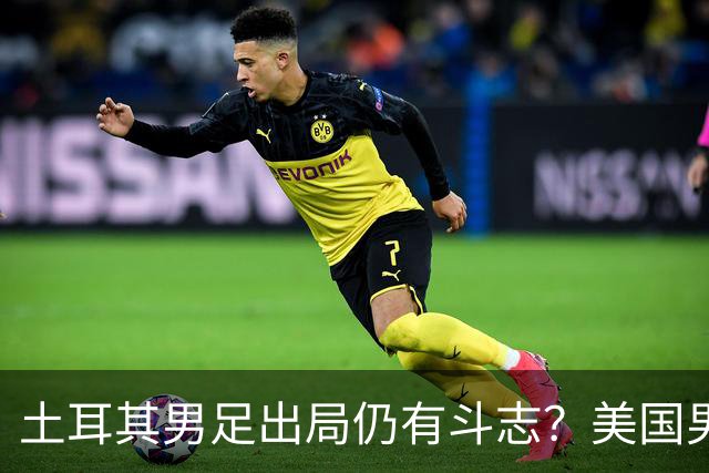 土耳其男足出局仍有斗志？美国男足已锁定小组头名！