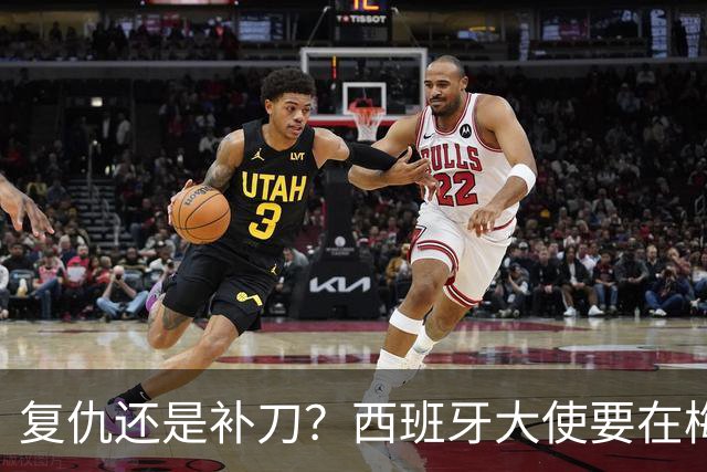 复仇还是补刀？西班牙大使要在梅西告别赛再赢他一次