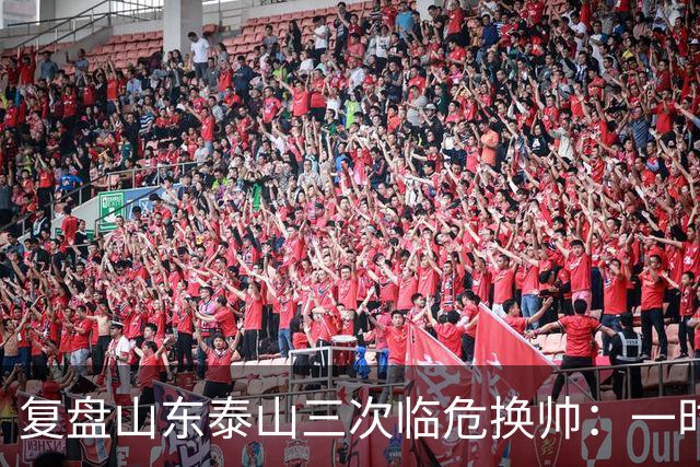 复盘山东泰山三次临危换帅：一时连胜易，长期建队难