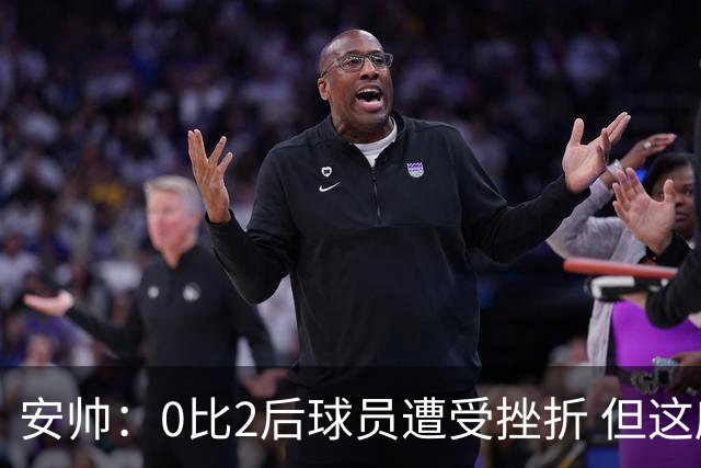 安帅：0比2后球员遭受挫折 但这座球场让你永不放弃