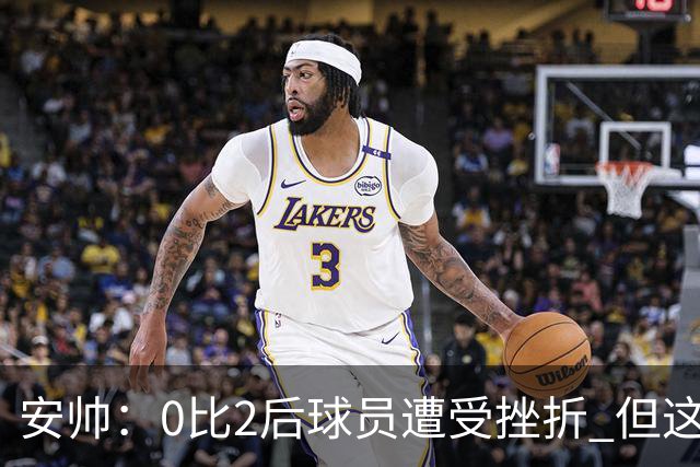 安帅：0比2后球员遭受挫折 但这座球场让你永不放弃