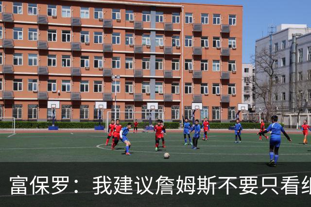 富保罗：我建议詹姆斯不要只看纸面上的东西 运动员有时过于自信