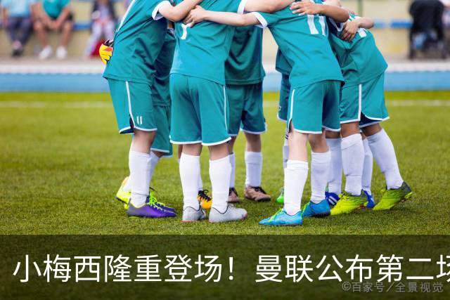 小梅西隆重登场！曼联公布第二场热身赛大名单，800万新援落选谢什科仍伤缺