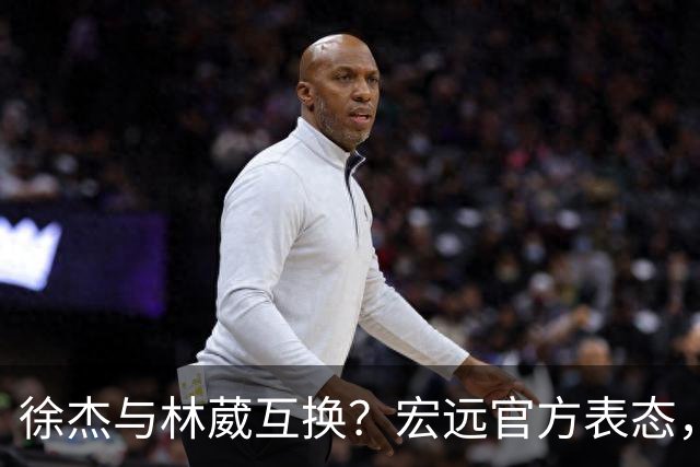 徐杰与林葳互换？宏远官方表态，经纪人也出来辟谣，真没这回事