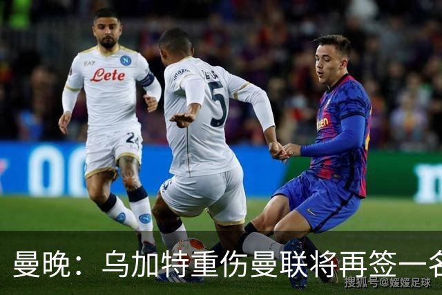 曼晚：乌加特重伤曼联将再签一名中场，可能买有英超经验的老将