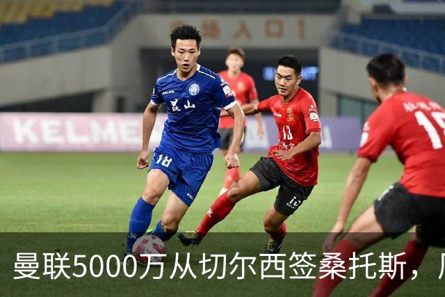 曼联5000万从切尔西签桑托斯，周四官宣！埃德森同时体检争当首签