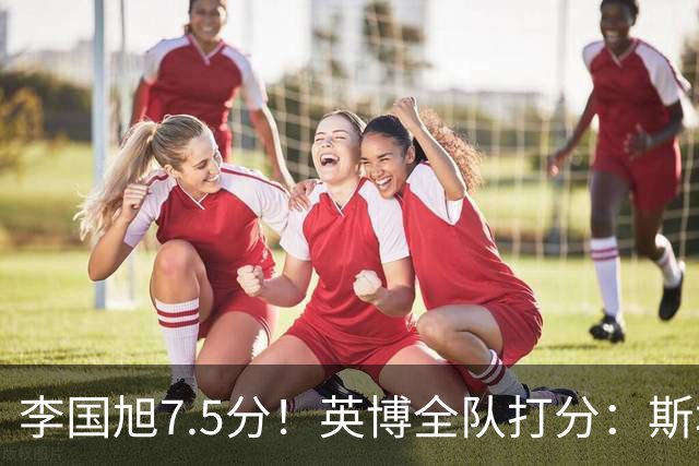 李国旭7.5分！英博全队打分：斯坦丘7.8分，吕焯毅5.5分！三将不及格