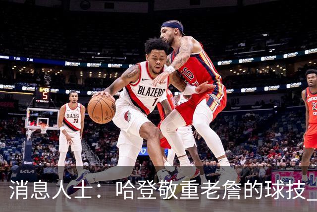 消息人士：哈登敬重老詹的球技 媒体不能反映他们私下的真实交情