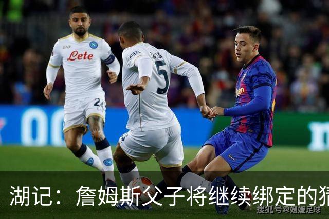 湖记：詹姆斯父子将继续绑定的猜测并不属实 布朗尼不一定离队