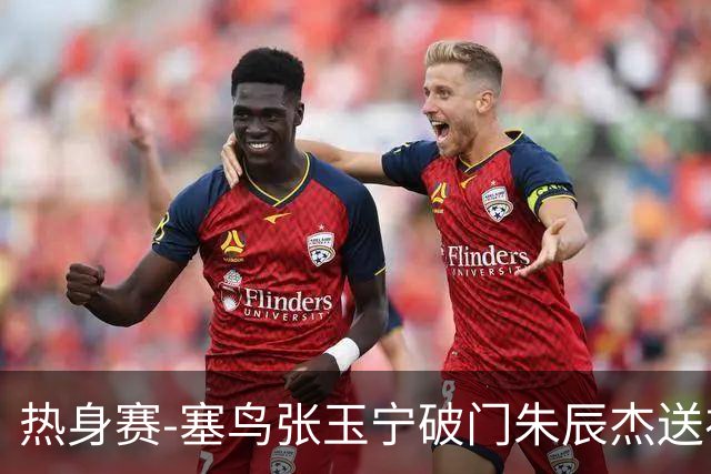 热身赛-塞鸟张玉宁破门朱辰杰送礼 国足2-1客胜新加坡