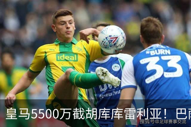 皇马5500万截胡库库雷利亚！巴萨马竞全白忙活，西甲格局一夜变天
