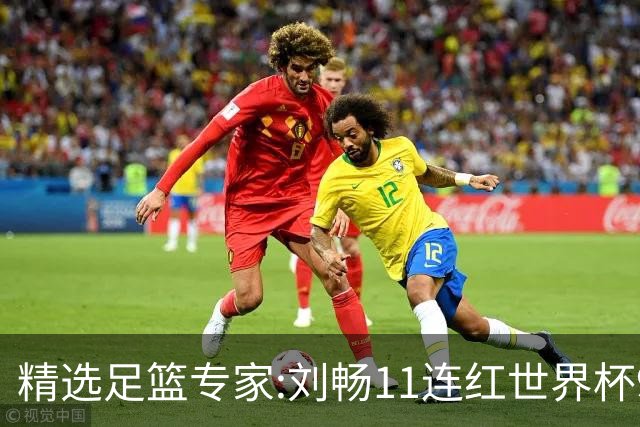 精选足篮专家:刘畅11连红世界杯9中9 周通解球8连红