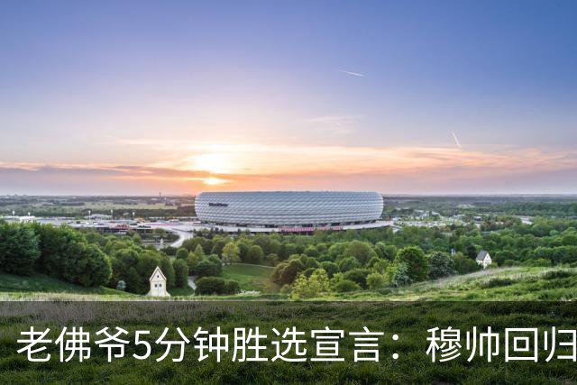 老佛爷5分钟胜选宣言：穆帅回归 冲击第16座欧冠 建设世一俱乐部