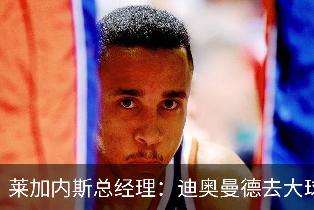 莱加内斯总经理：迪奥曼德去大球队并不感到惊讶 他有非凡才能