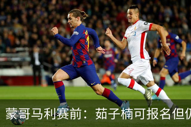 蒙哥马利赛前：茹子楠可报名但仍需观察 稀哲和王刚也在回归中