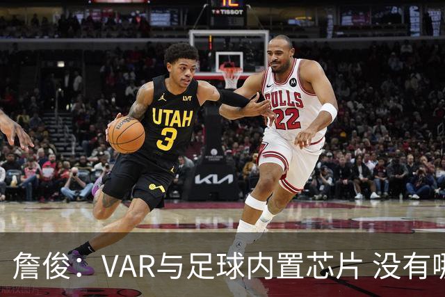 詹俊：VAR与足球内置芯片 没有哪场比赛高科技的介入存在感这么强