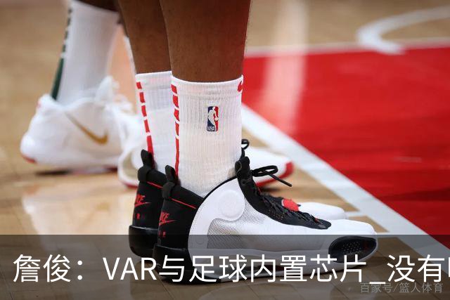 詹俊：VAR与足球内置芯片 没有哪场比赛高科技的介入存在感这么强