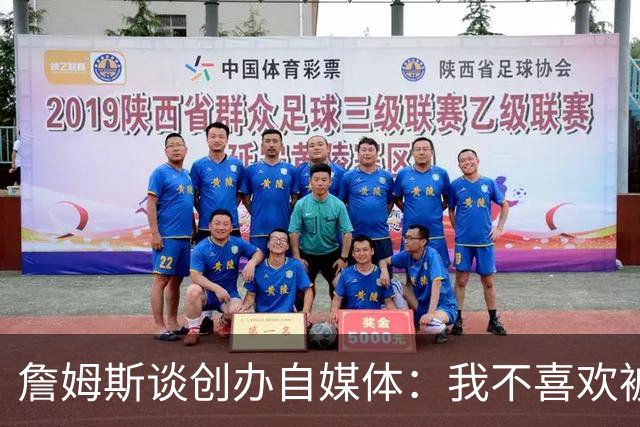 詹姆斯谈创办自媒体：我不喜欢被媒体断章取义 我厌倦发言被打断