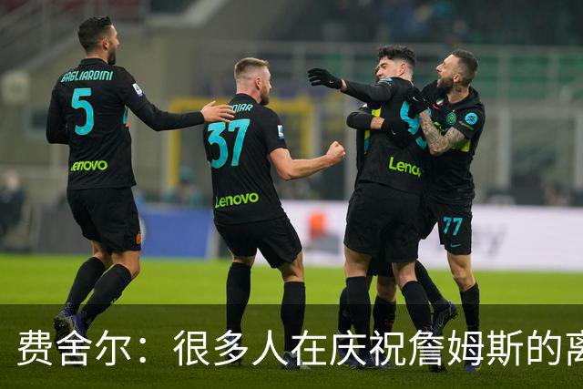 费舍尔：很多人在庆祝詹姆斯的离开 身边人并不支持詹姆斯的湖人