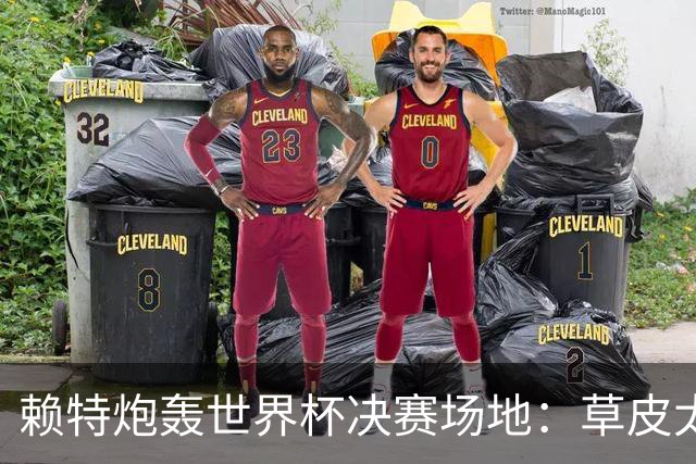 赖特炮轰世界杯决赛场地：草皮太差，属实离谱