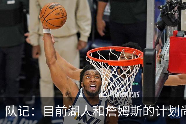 队记：目前湖人和詹姆斯的计划尚不明朗 老詹并不完全适配东契奇