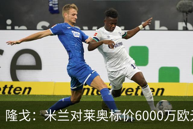 隆戈：米兰对莱奥标价6000万欧元，球员想去英超已经被推荐至热刺