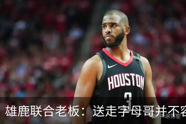 雄鹿联合老板：送走字母哥并不容易，但我们获得了大量的未来资产