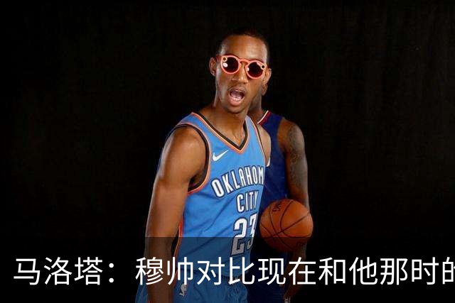 马洛塔：穆帅对比现在和他那时的球员不公平；拿欧冠我就能退休了