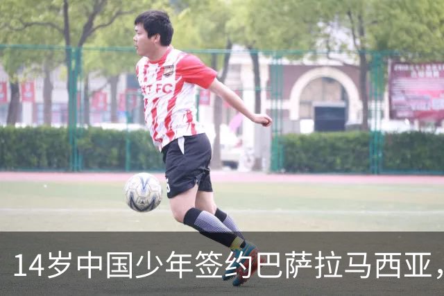 14岁中国少年签约巴萨拉马西亚，中国足球留洋迎来破圈时刻