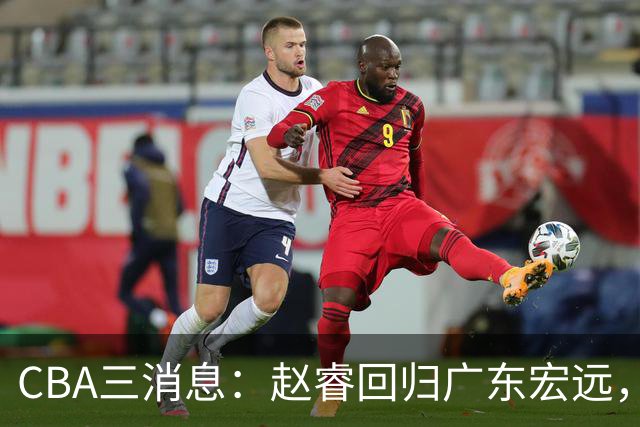 CBA三消息：赵睿回归广东宏远，韩德君立新功，广东报价北京外援