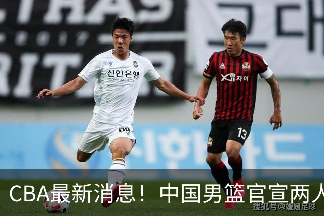 CBA最新消息！中国男篮官宣两人离队，篮协介入赵柏清签约调查，广东旧将加盟江苏