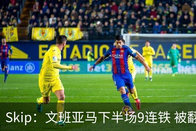 Skip：文班亚马下半场9连铁 被翻盘他也是罪魁祸首之一