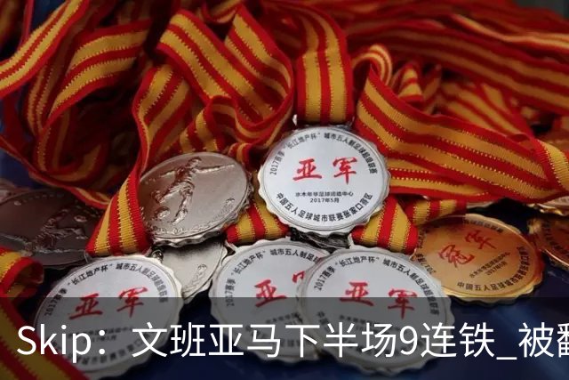Skip：文班亚马下半场9连铁 被翻盘他也是罪魁祸首之一